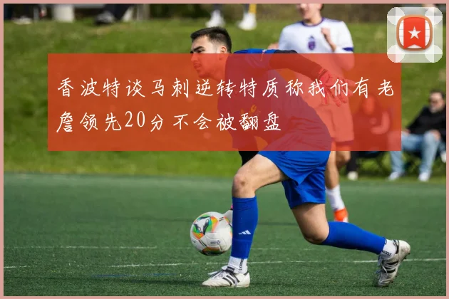 香波特谈马刺逆转特质称我们有老詹领先20分不会被翻盘