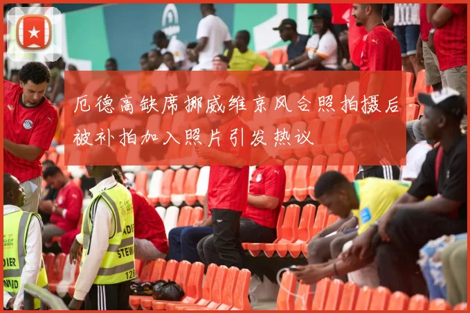厄德高缺席挪威维京风合照拍摄后被补拍加入照片引发热议