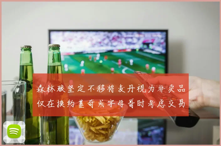 森林狼坚定不移将麦丹视为非卖品仅在换约基奇或字母哥时考虑交易