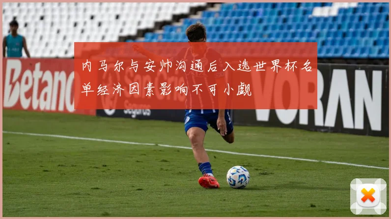 内马尔与安帅沟通后入选世界杯名单经济因素影响不可小觑