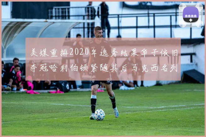 美媒重排2020年选秀结果华子依旧夺冠哈利伯顿紧随其后马克西名列第三