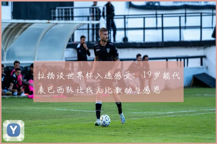 拉扬谈世界杯入选感受：19岁能代表巴西队让我无比激动与感恩