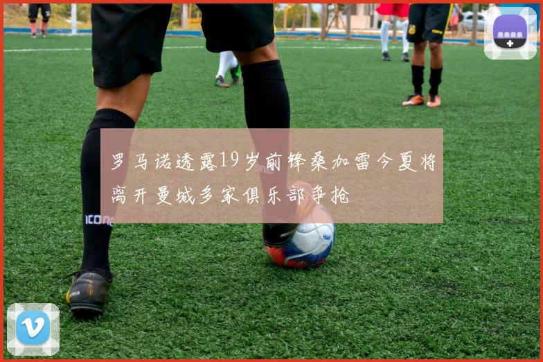 罗马诺透露19岁前锋桑加雷今夏将离开曼城多家俱乐部争抢