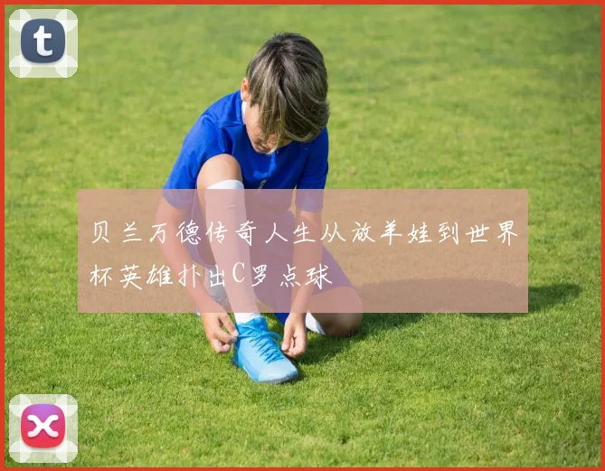 贝兰万德传奇人生从放羊娃到世界杯英雄扑出C罗点球