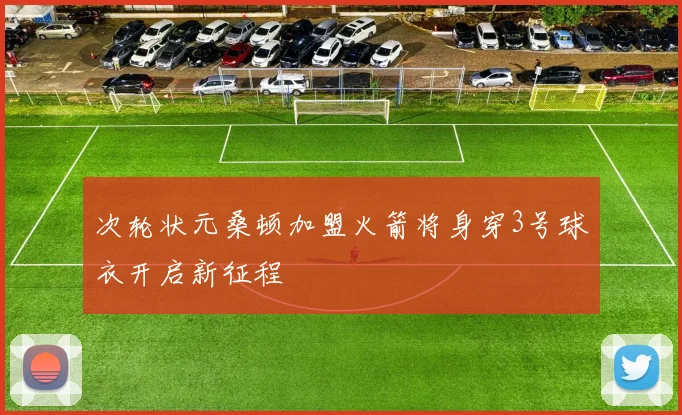 次轮状元桑顿加盟火箭将身穿3号球衣开启新征程