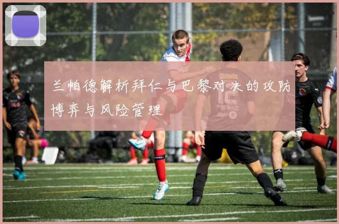 兰帕德解析拜仁与巴黎对决的攻防博弈与风险管理