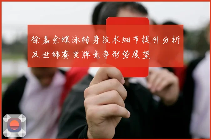徐嘉余蝶泳转身技术细节提升分析及世锦赛奖牌竞争形势展望