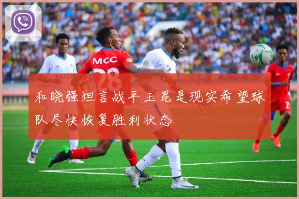 和晓强坦言战平玉昆是现实希望球队尽快恢复胜利状态