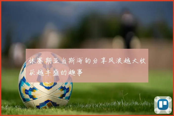 休赛期亚当斯海钓分享风浪越大收获越丰盛的趣事