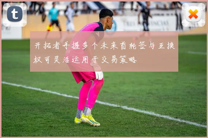 开拓者手握多个未来首轮签与互换权可灵活运用于交易策略