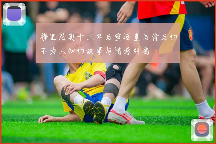 穆里尼奥十三年后重返皇马背后的不为人知的故事与情感纠葛