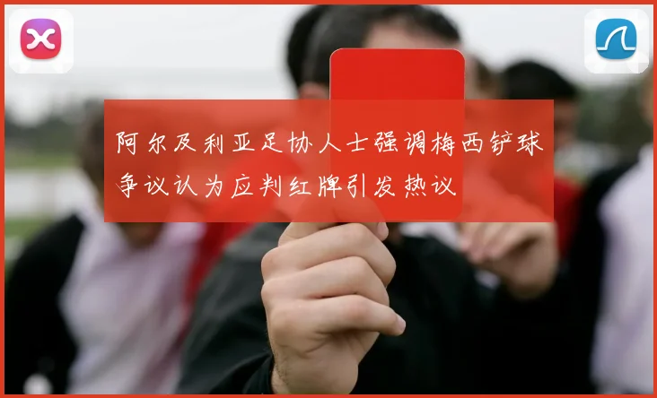 阿尔及利亚足协人士强调梅西铲球争议认为应判红牌引发热议