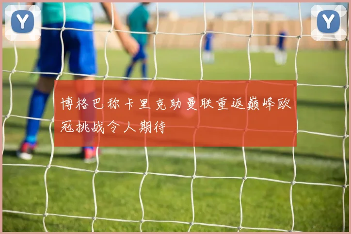 博格巴称卡里克助曼联重返巅峰欧冠挑战令人期待