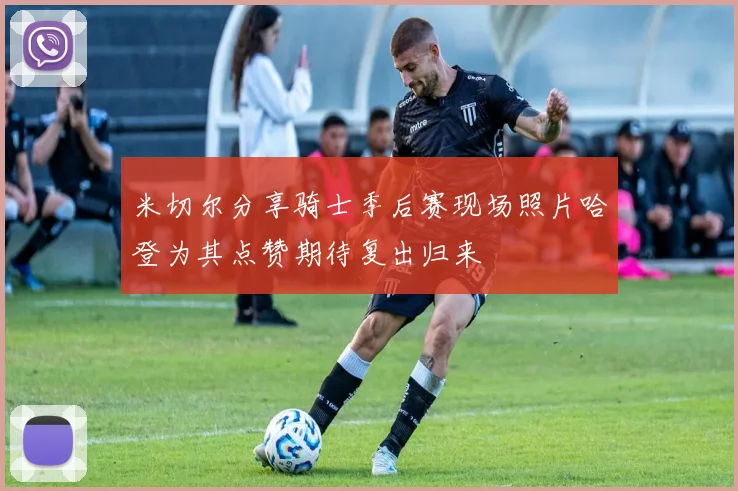 米切尔分享骑士季后赛现场照片哈登为其点赞期待复出归来
