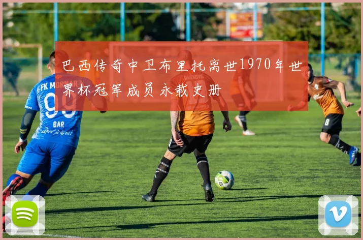 巴西传奇中卫布里托离世1970年世界杯冠军成员永载史册