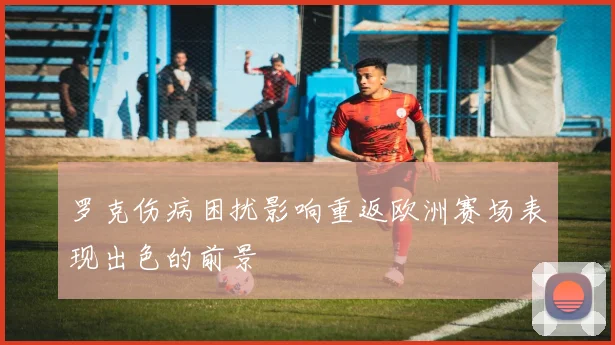罗克伤病困扰影响重返欧洲赛场表现出色的前景