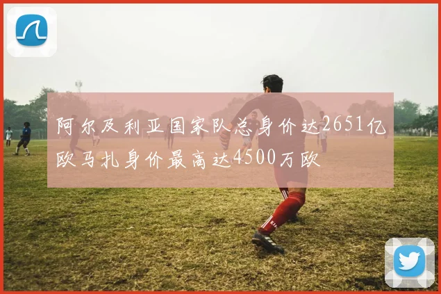 阿尔及利亚国家队总身价达2651亿欧马扎身价最高达4500万欧