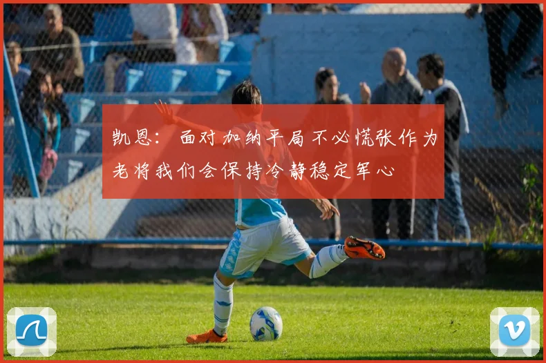 凯恩：面对加纳平局不必慌张作为老将我们会保持冷静稳定军心