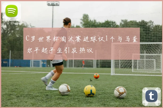 C罗世界杯淘汰赛进球仅1个与马奎尔平起平坐引发热议