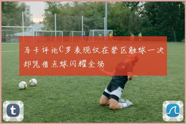 马卡评论C罗表现仅在禁区触球一次却凭借点球闪耀全场