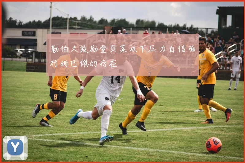 勒伯夫鼓励登贝莱放下压力自信面对姆巴佩的存在